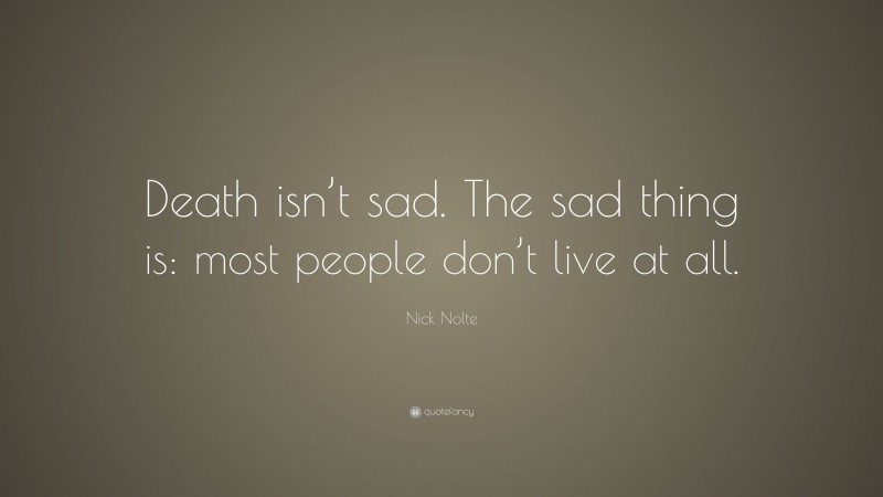 Nick Nolte Quote: “Death isn’t sad. The sad thing is: most people don’t live at all.”