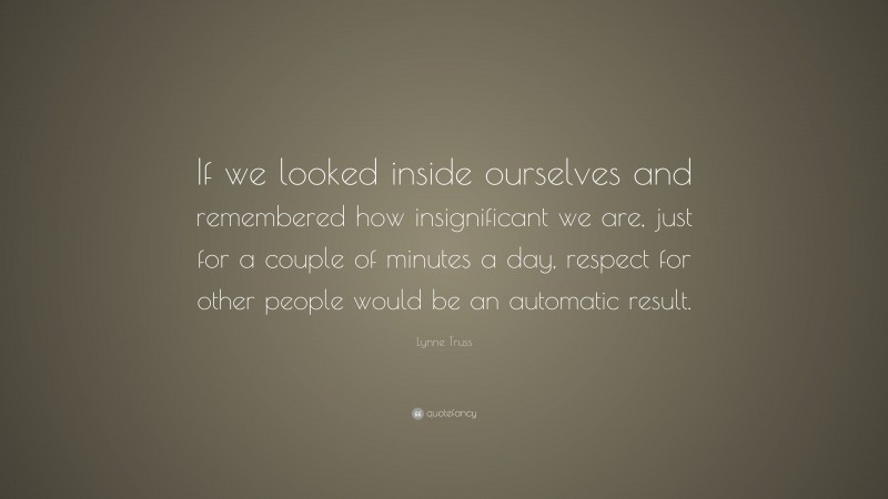 Lynne Truss Quote: “If we looked inside ourselves and remembered how insignificant we are, just for a couple of minutes a day, respect for other people would be an automatic result.”