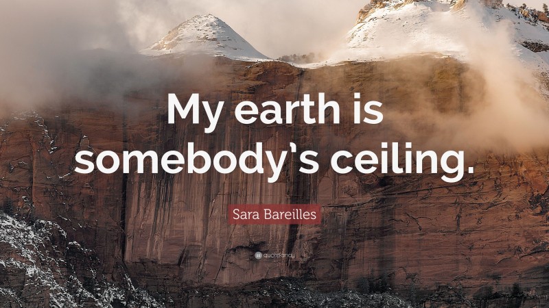 Sara Bareilles Quote: “My earth is somebody’s ceiling.”