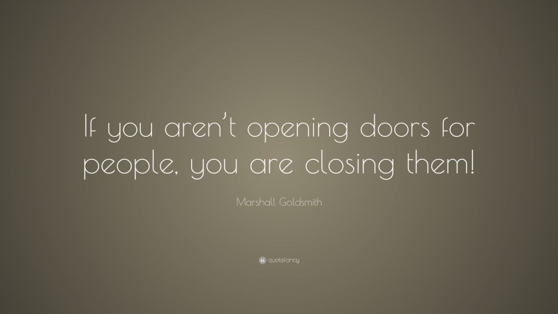 Marshall Goldsmith Quote: “If you aren’t opening doors for people, you are closing them!”