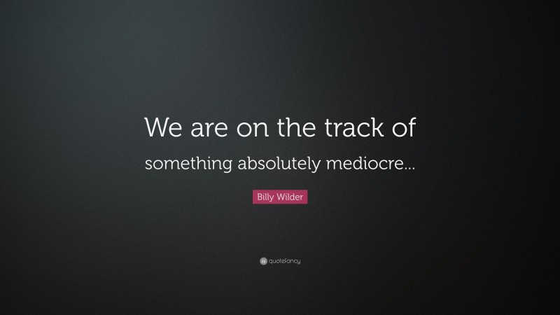 Billy Wilder Quote: “We are on the track of something absolutely mediocre...”