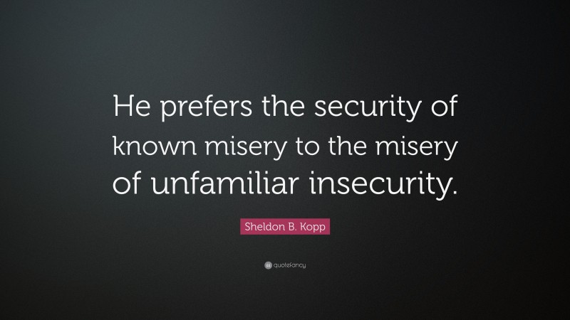 Sheldon B. Kopp Quote: “He prefers the security of known misery to the misery of unfamiliar insecurity.”
