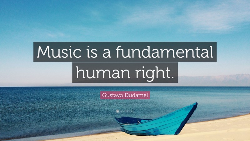 Gustavo Dudamel Quote: “Music is a fundamental human right.”