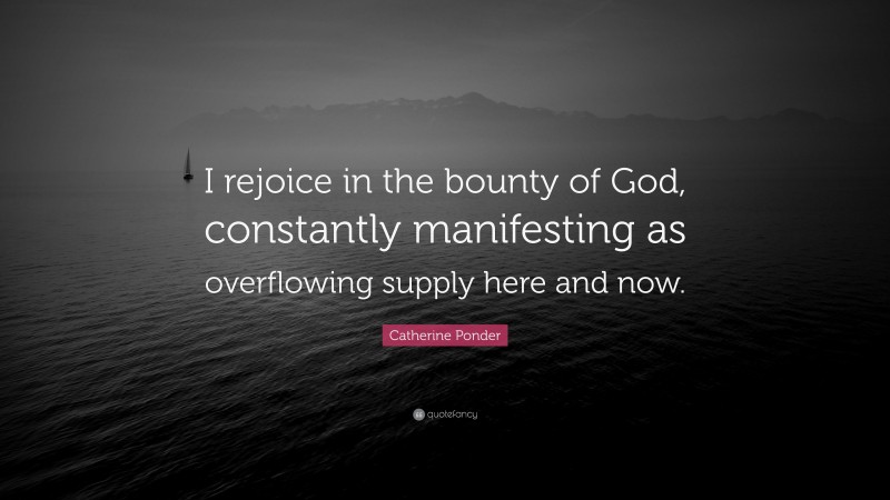 Catherine Ponder Quote: “I rejoice in the bounty of God, constantly manifesting as overflowing supply here and now.”