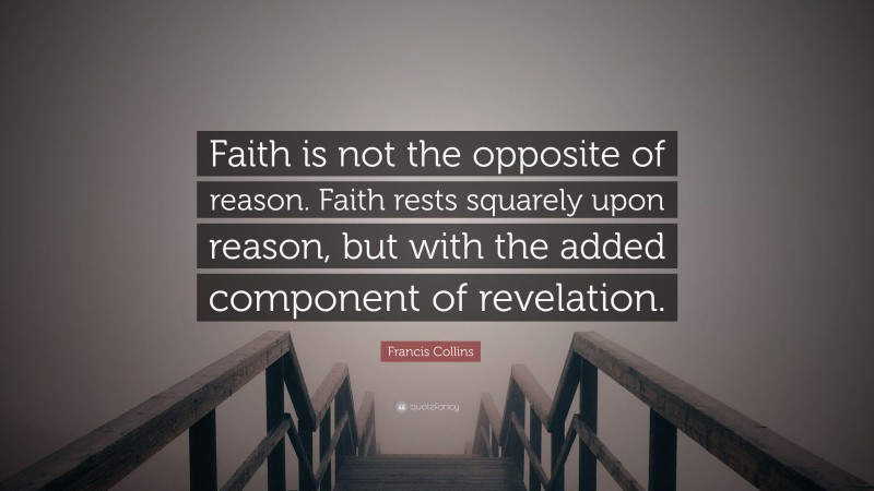 Francis Collins Quote: “Faith is not the opposite of reason. Faith rests squarely upon reason, but with the added component of revelation.”