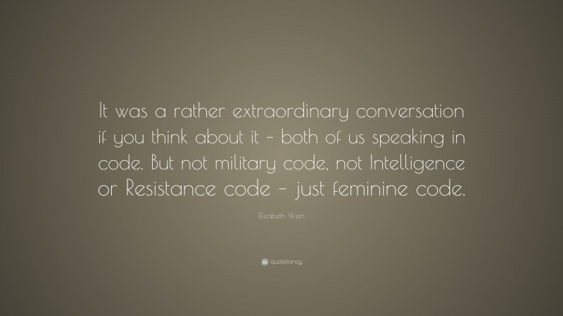 Elizabeth Wein Quote: “It was a rather extraordinary conversation if you think about it – both of us speaking in code. But not military code, not Intelligence or Resistance code – just feminine code.”