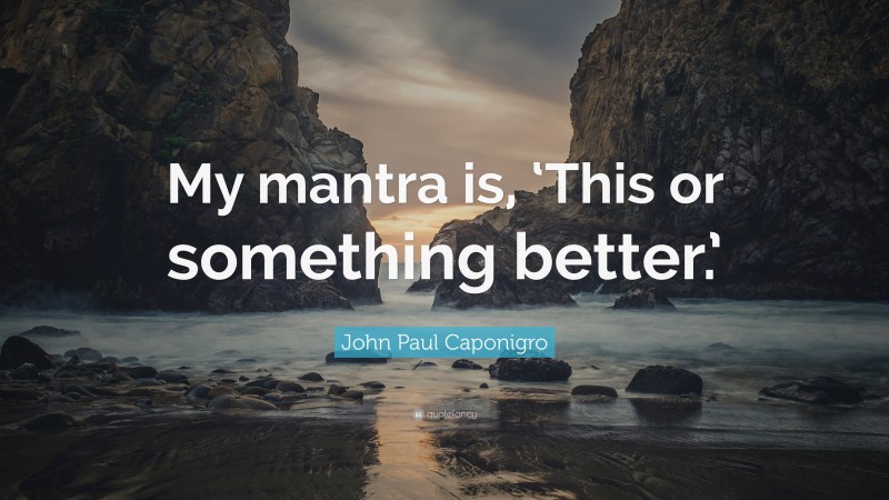 John Paul Caponigro Quote: “My mantra is, ‘This or something better.’”