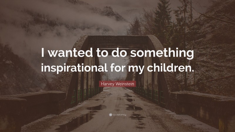 Harvey Weinstein Quote: “I wanted to do something inspirational for my children.”