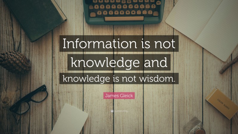 James Gleick Quote: “Information is not knowledge and knowledge is not wisdom.”