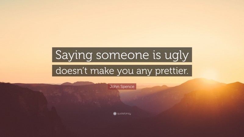 John Spence Quote: “Saying someone is ugly doesn’t make you any prettier.”
