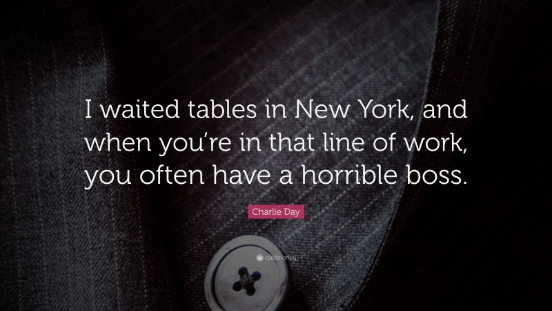 Charlie Day Quote: “I waited tables in New York, and when you’re in that line of work, you often have a horrible boss.”