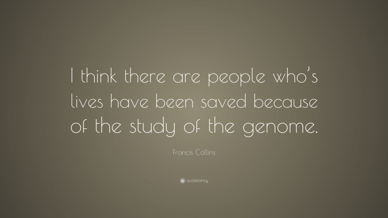 Francis Collins Quote: “I think there are people who’s lives have been saved because of the study of the genome.”