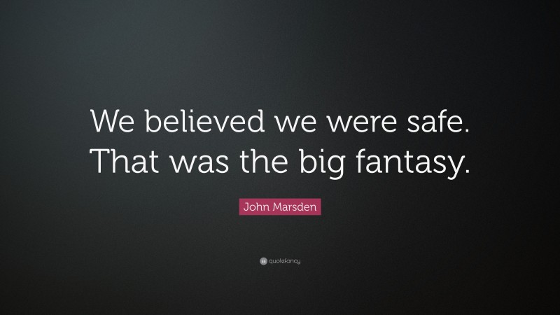 John Marsden Quote: “We believed we were safe. That was the big fantasy.”