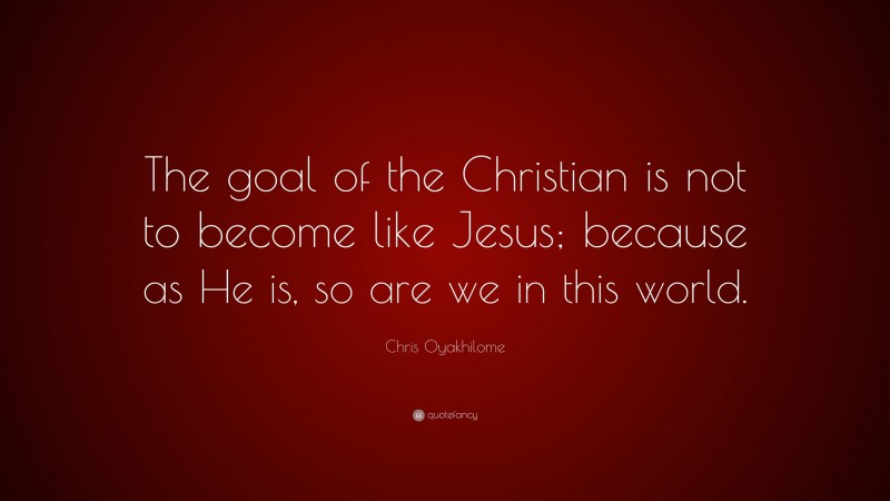Chris Oyakhilome Quote: “The goal of the Christian is not to become like Jesus; because as He is, so are we in this world.”