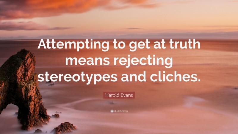 Harold Evans Quote: “Attempting to get at truth means rejecting stereotypes and cliches.”