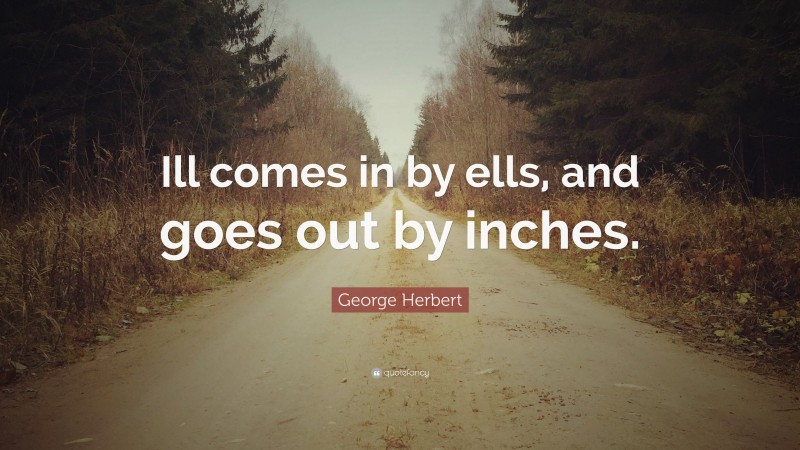 George Herbert Quote: “Ill comes in by ells, and goes out by inches.”