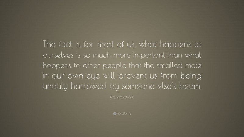 Patricia Wentworth Quote: “The fact is, for most of us, what happens to ourselves is so much more important than what happens to other people that the smallest mote in our own eye will prevent us from being unduly harrowed by someone else’s beam.”