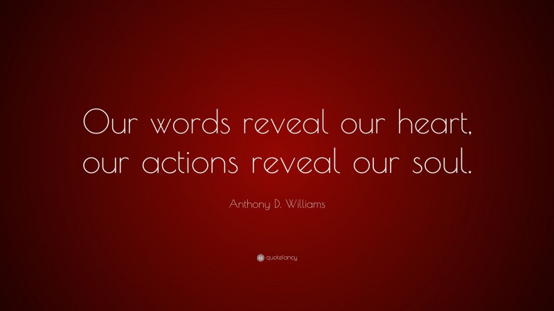 Anthony D. Williams Quote: “Our words reveal our heart, our actions reveal our soul.”