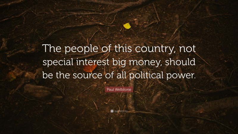 Paul Wellstone Quote: “The people of this country, not special interest big money, should be the source of all political power.”