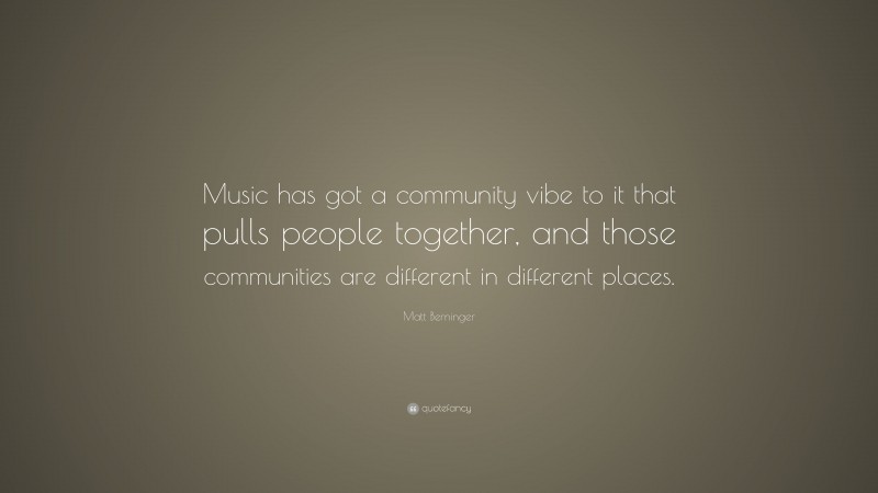 Matt Berninger Quote: “Music has got a community vibe to it that pulls people together, and those communities are different in different places.”