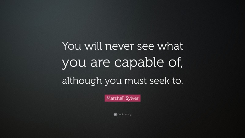 Marshall Sylver Quote: “You will never see what you are capable of, although you must seek to.”