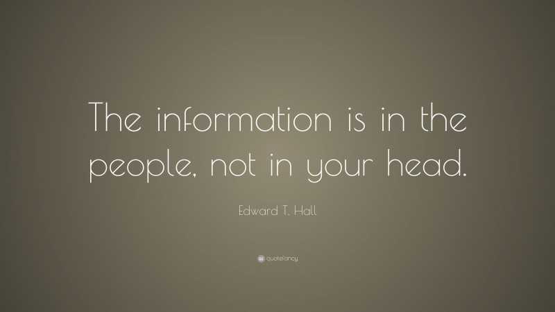 Edward T. Hall Quote: “The information is in the people, not in your head.”