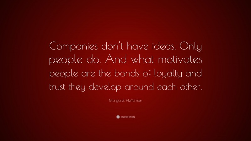 Margaret Heffernan Quote: “Companies don’t have ideas. Only people do. And what motivates people are the bonds of loyalty and trust they develop around each other.”