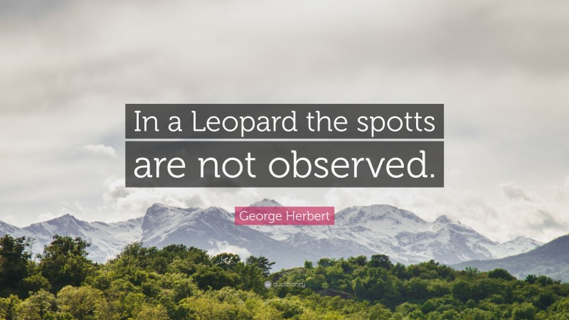 George Herbert Quote: “In a Leopard the spotts are not observed.”