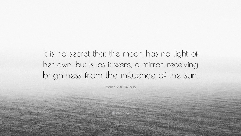 Marcus Vitruvius Pollio Quote: “It is no secret that the moon has no light of her own, but is, as it were, a mirror, receiving brightness from the influence of the sun.”