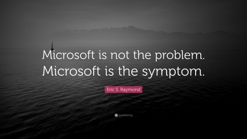 Eric S. Raymond Quote: “Microsoft is not the problem. Microsoft is the symptom.”