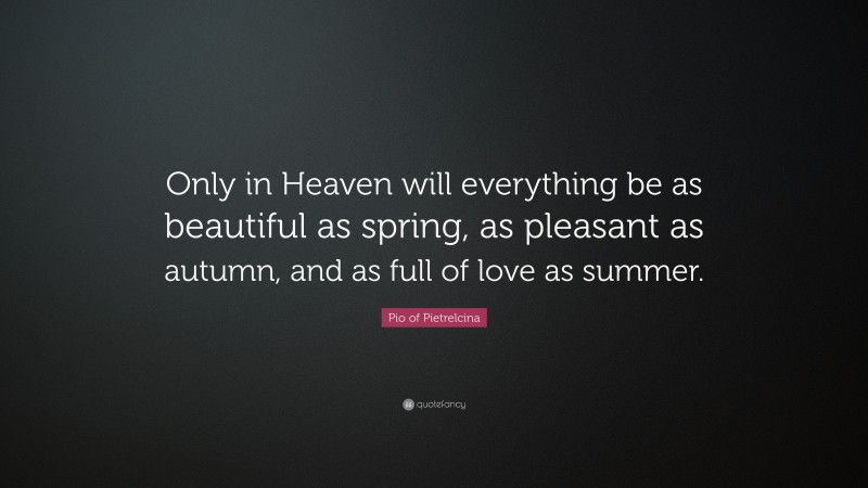 Pio of Pietrelcina Quote: “Only in Heaven will everything be as beautiful as spring, as pleasant as autumn, and as full of love as summer.”