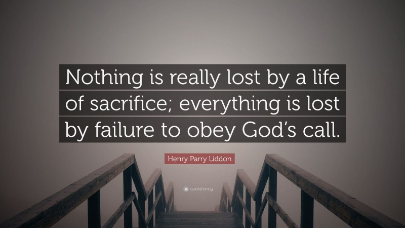 Henry Parry Liddon Quote: “Nothing is really lost by a life of sacrifice; everything is lost by failure to obey God’s call.”