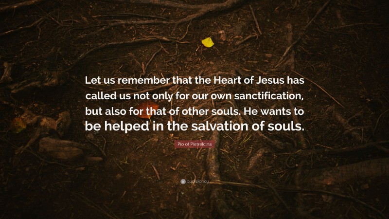 Pio of Pietrelcina Quote: “Let us remember that the Heart of Jesus has called us not only for our own sanctification, but also for that of other souls. He wants to be helped in the salvation of souls.”