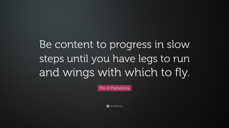 Pio of Pietrelcina Quote: “Be content to progress in slow steps until you have legs to run and wings with which to fly.”