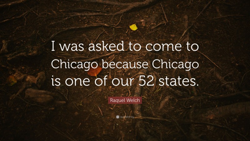 Raquel Welch Quote: “I was asked to come to Chicago because Chicago is one of our 52 states.”