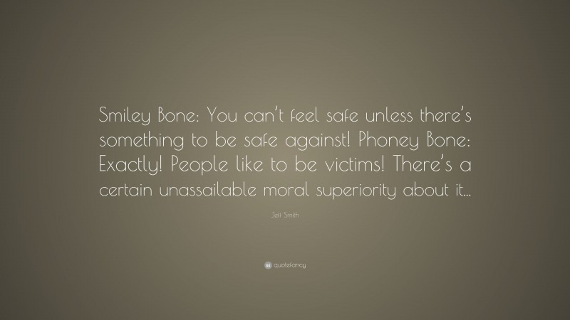 Jeff Smith Quote: “Smiley Bone: You can’t feel safe unless there’s something to be safe against! Phoney Bone: Exactly! People like to be victims! There’s a certain unassailable moral superiority about it...”