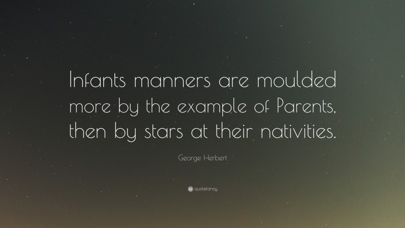 George Herbert Quote: “Infants manners are moulded more by the example of Parents, then by stars at their nativities.”