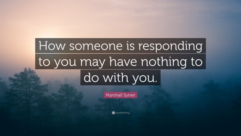 Marshall Sylver Quote: “How someone is responding to you may have nothing to do with you.”