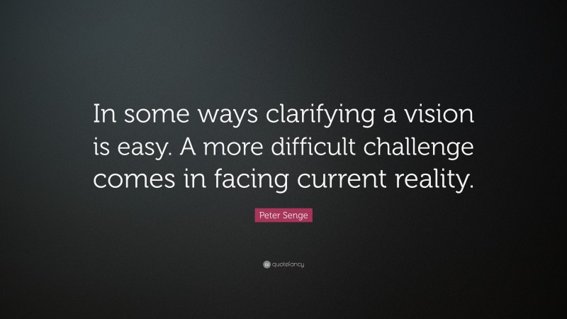 Peter Senge Quote: “In some ways clarifying a vision is easy. A more difficult challenge comes in facing current reality.”
