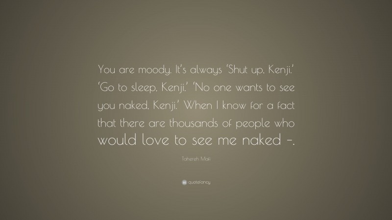 Tahereh Mafi Quote: “You are moody. It’s always ‘Shut up, Kenji.’ ‘Go to sleep, Kenji.’ ‘No one wants to see you naked, Kenji.’ When I know for a fact that there are thousands of people who would love to see me naked –.”
