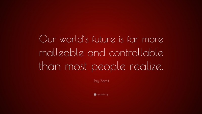 Jay Samit Quote: “Our world’s future is far more malleable and controllable than most people realize.”