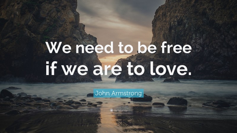 John Armstrong Quote: “We need to be free if we are to love.”