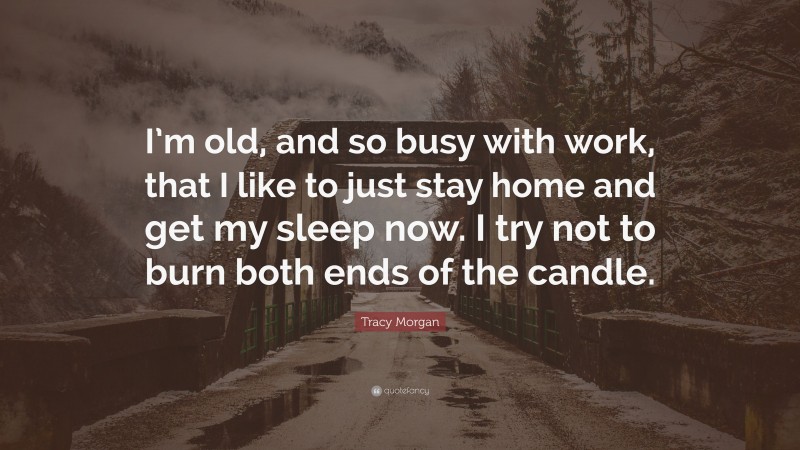 Tracy Morgan Quote: “I’m old, and so busy with work, that I like to just stay home and get my sleep now. I try not to burn both ends of the candle.”