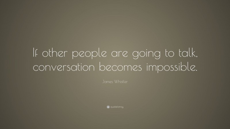 James Whistler Quote: “If other people are going to talk, conversation becomes impossible.”