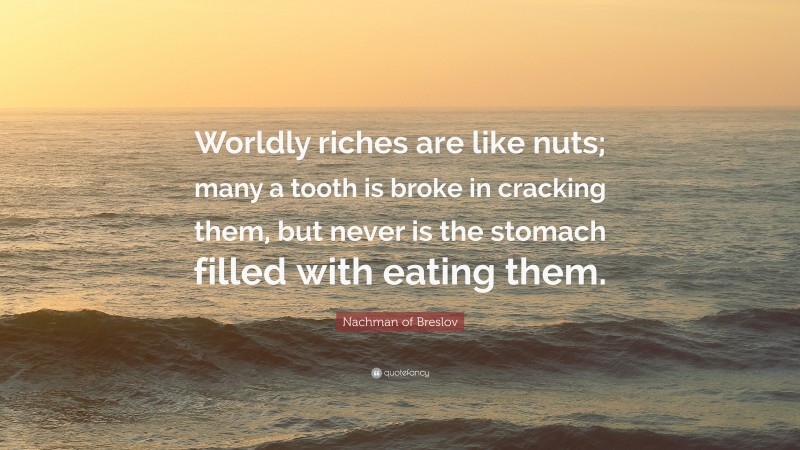 Nachman of Breslov Quote: “Worldly riches are like nuts; many a tooth is broke in cracking them, but never is the stomach filled with eating them.”