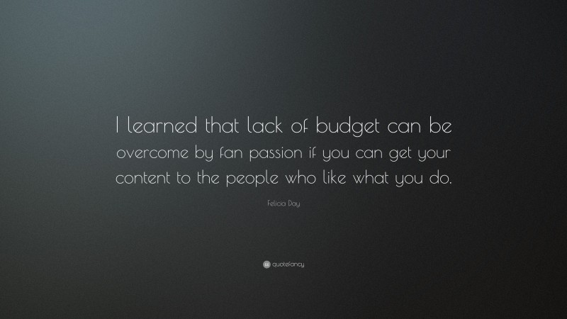 Felicia Day Quote: “I learned that lack of budget can be overcome by fan passion if you can get your content to the people who like what you do.”
