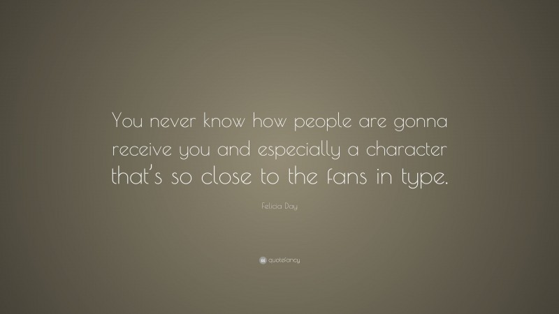 Felicia Day Quote: “You never know how people are gonna receive you and especially a character that’s so close to the fans in type.”