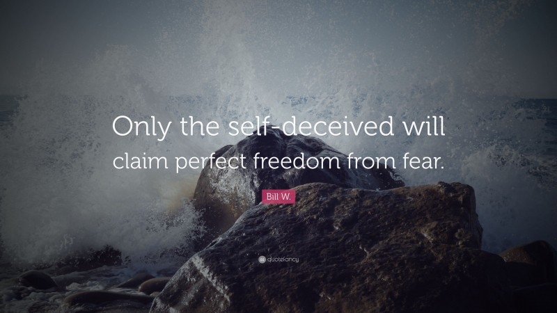 Bill W. Quote: “Only the self-deceived will claim perfect freedom from fear.”