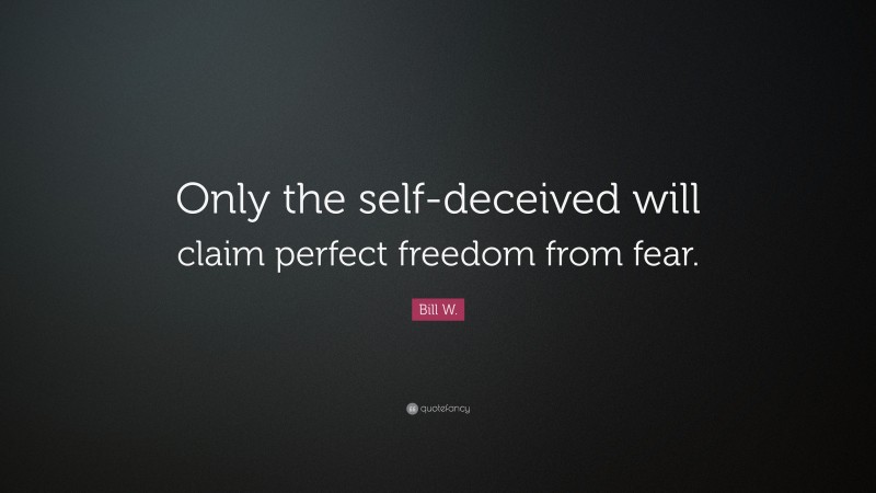 Bill W. Quote: “Only the self-deceived will claim perfect freedom from fear.”