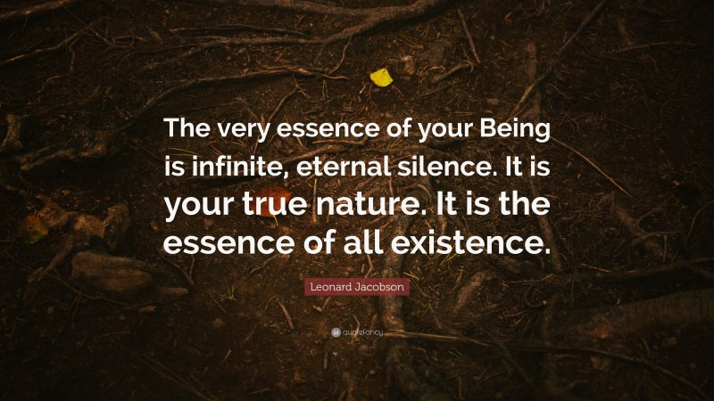 Leonard Jacobson Quote: “The very essence of your Being is infinite, eternal silence. It is your true nature. It is the essence of all existence.”